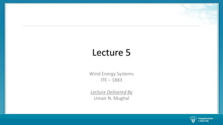 Lecture 5 
Wind Energy Systems 
ITE – 1883 
Lecture Delivered By 
Umair N. Mughal 
 