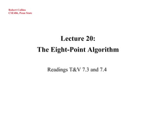 Robert Collins
CSE486, Penn State




                             Lecture 20:
                     The Eight-Point Algorithm

                        Readings T&V 7.3 and 7.4
 