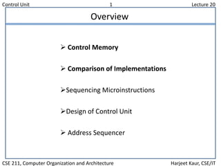 Control Unit 1 Lecture 20
CSE 211, Computer Organization and Architecture Harjeet Kaur, CSE/IT
Overview
 Control Memory
 Comparison of Implementations
Sequencing Microinstructions
Design of Control Unit
 Address Sequencer
 