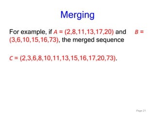 Page 21
Merging
For example, if A = (2,8,11,13,17,20) and B =
(3,6,10,15,16,73), the merged sequence
C = (2,3,6,8,10,11,13,15,16,17,20,73).
 