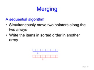 Page 22
Merging
A sequential algorithm
• Simultaneously move two pointers along the
two arrays
• Write the items in sorted order in another
array
 