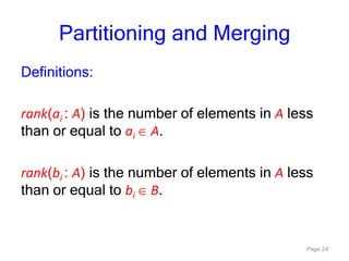 Page 24
Partitioning and Merging
Definitions:
rank(ai : A) is the number of elements in A less
than or equal to ai A.
rank(bi : A) is the number of elements in A less
than or equal to bi B.
 