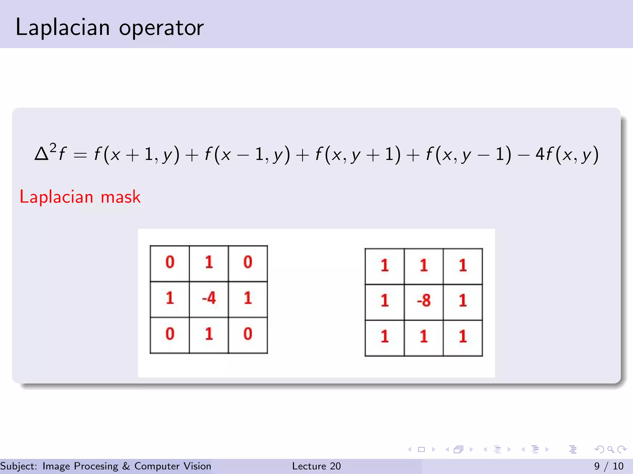 Laplacian operator
∆2
f = f (x + 1, y) + f (x − 1, y) + f (x, y + 1) + f (x, y − 1) − 4f (x, y)
Laplacian mask
Subject: Image Procesing & Computer Vision Dr. Varun Kumar (IIIT Surat)Lecture 20 9 / 10
 