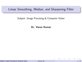 Linear Smoothing, Median, and Sharpening Filter
Subject: Image Procesing & Computer Vision
Dr. Varun Kumar
Subject: Image Procesing & Computer Vision Dr. Varun Kumar (IIIT Surat)Lecture 20 1 / 10
 