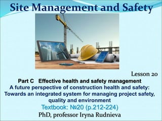 Site Management and Safety
Lesson 20
Part С Effective health and safety management
A future perspective of construction health and safety:
Towards an integrated system for managing project safety,
quality and environment
Textbook: №20 (p.212-224)
PhD, professor Iryna Rudnieva
 