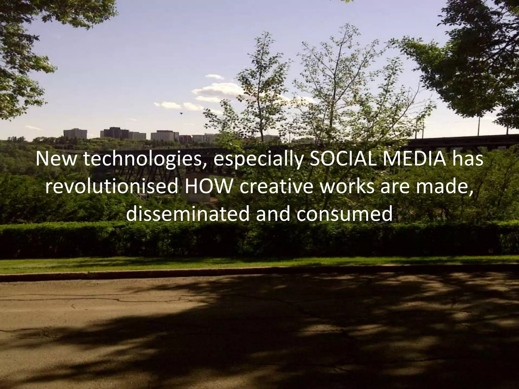 New technologies, especially SOCIAL MEDIA has
 revolutionised HOW creative works are made,
          disseminated and consumed
 