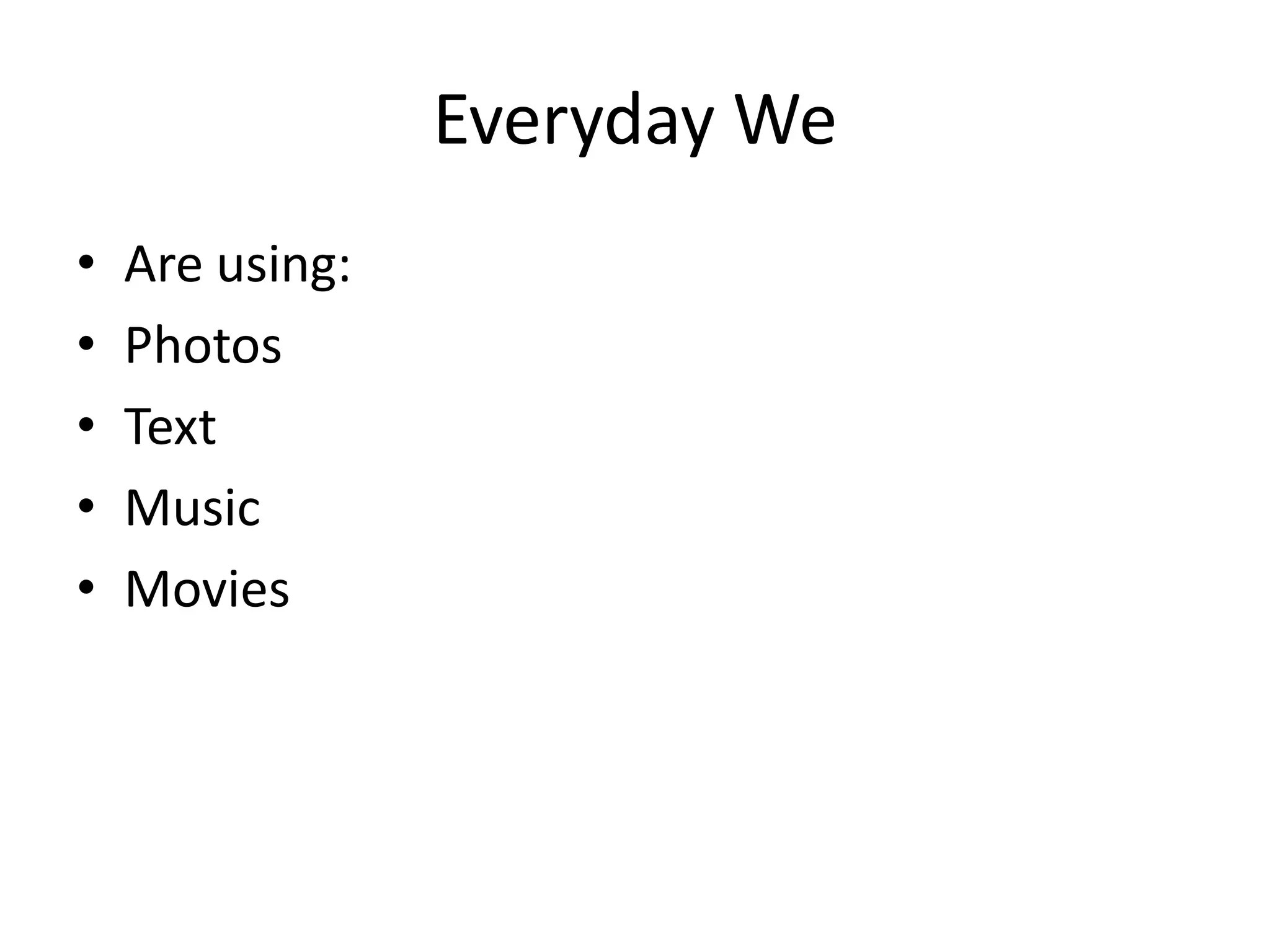 Everyday We
•   Are using:
•   Photos
•   Text
•   Music
•   Movies
 