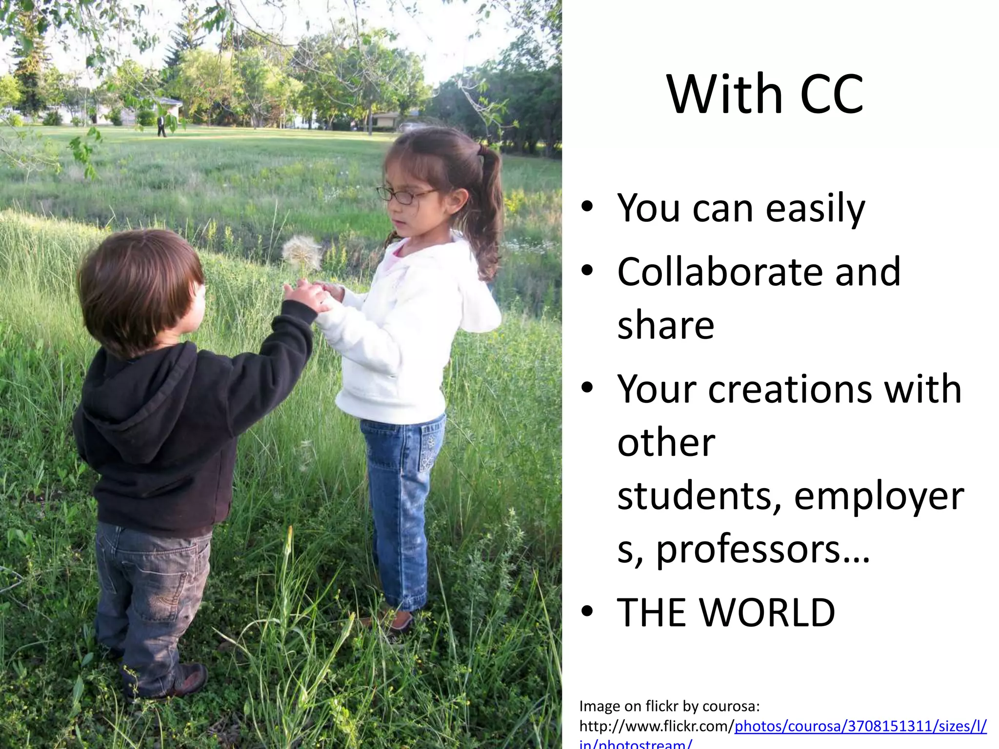 With CC
• You can easily
• Collaborate and
  share
• Your creations with
  other
  students, employer
  s, professors…
• THE WORLD
Image on flickr by courosa:
http://www.flickr.com/photos/courosa/3708151311/sizes/l/
 