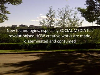 New technologies, especially SOCIAL MEDIA has
 revolutionised HOW creative works are made,
          disseminated and consumed
 