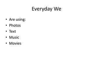 Everyday We
•   Are using:
•   Photos
•   Text
•   Music
•   Movies
 