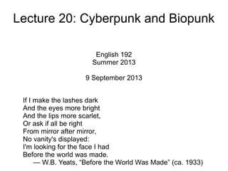 Lecture 20: Cyberpunk and Biopunk
English 192
Summer 2013
9 September 2013
If I make the lashes dark
And the eyes more bright
And the lips more scarlet,
Or ask if all be right
From mirror after mirror,
No vanity's displayed:
I'm looking for the face I had
Before the world was made.
— W.B. Yeats, “Before the World Was Made” (ca. 1933)
 