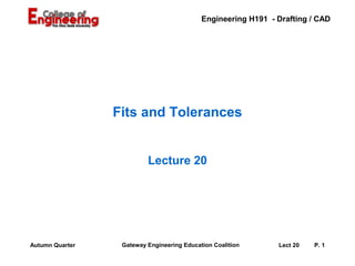 Engineering H191 - Drafting / CAD




                 Fits and Tolerances


                          Lecture 20




Autumn Quarter    Gateway Engineering Education Coalition      Lect 20   P. 1
 
