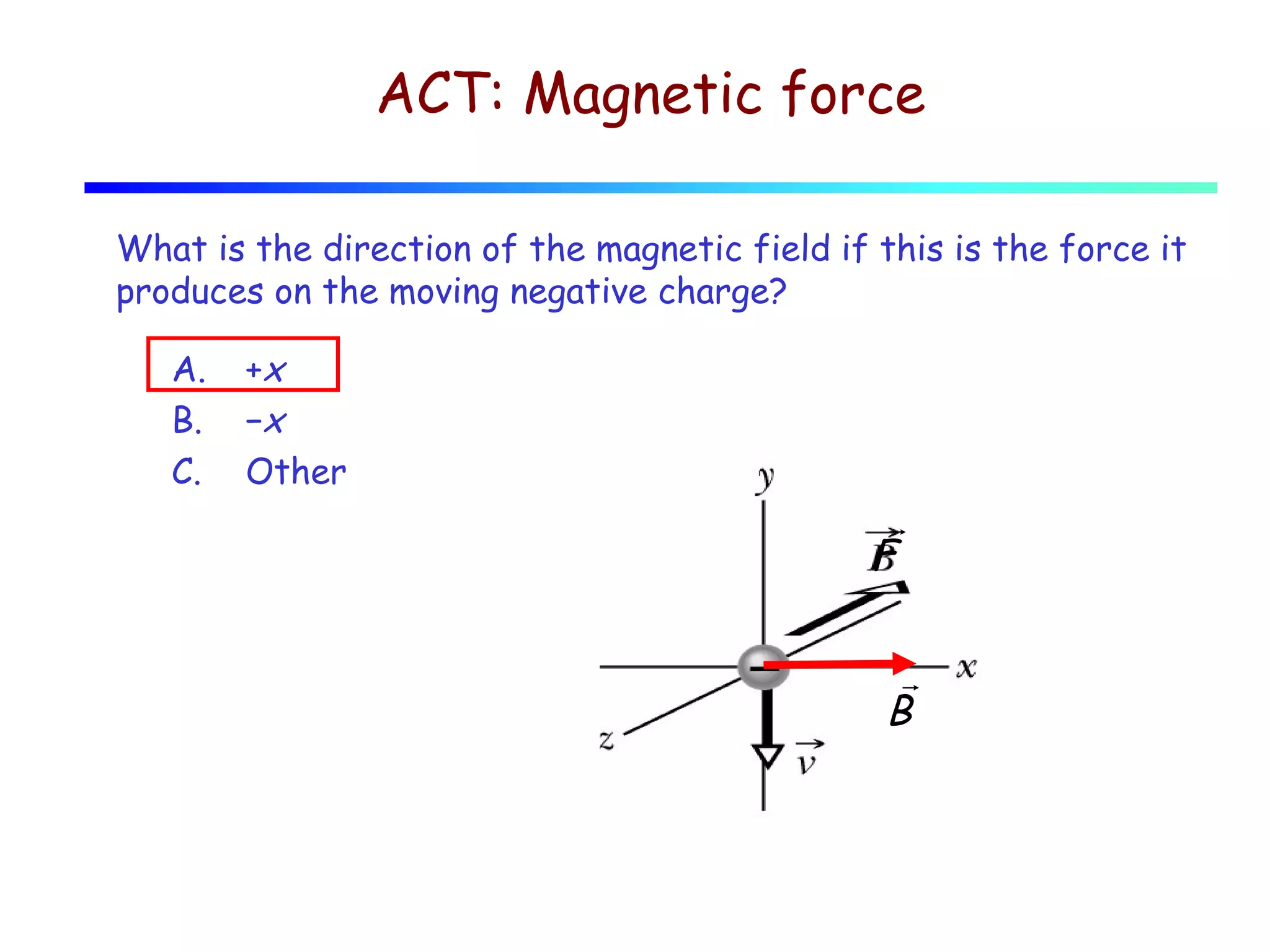 ACT: Magnetic force
What is the direction of the magnetic field if this is the force it
produces on the moving negative charge?
A.
B.
C.

+x
−x
Other

r
F

r
B

 