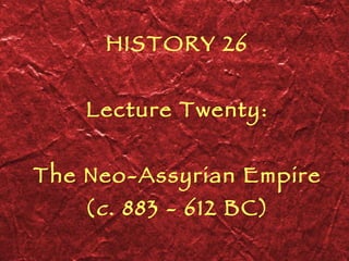 HISTORY 26 Lecture Twenty: The Neo-Assyrian Empire ( c . 883 - 612 BC) 