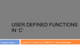 USER DEFINED FUNCTIONS
          IN ‘C’

Prakash Khaire   Lecturer, B V Patel Inst. of BMC & IT, Gopal Vidyanagar
 