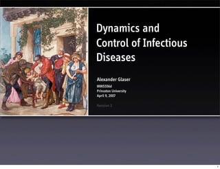 Dynamics and
Control of Infectious
Diseases
Alexander Glaser
WWS556d
Princeton University
April 9, 2007
Revision 3
1
 