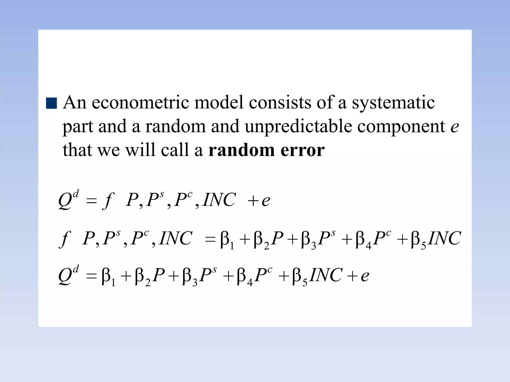 An econometric model consists of a systematic
part and a random and unpredictable component e
that we will call a random error
1 2 3 4 5
1 2 3 4 5
, , ,
, , , β β β β β
β β β β β
d s c
s c s c
d s c
Q f P P P INC e
f P P P INC P P P INC
Q P P P INC e
 