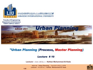 ARCH 461 Urban Planning _ (Fall 2021-2022)_L # 10
Lecturer : Arch(M.Sc.) : Kahtan Mohammed Al- Hada
22
/
1
1
ARCH 461 Urban Planning
"Urban Planning (Process, Master Planning)
Faculty of Engineering
Department of Architecture
YEMEN CAMPUS, SANA’A
Lecture # 10
Lecturer :- Arch. (M.Sc.) :- Kahtan Mohammed Al-Hada
 