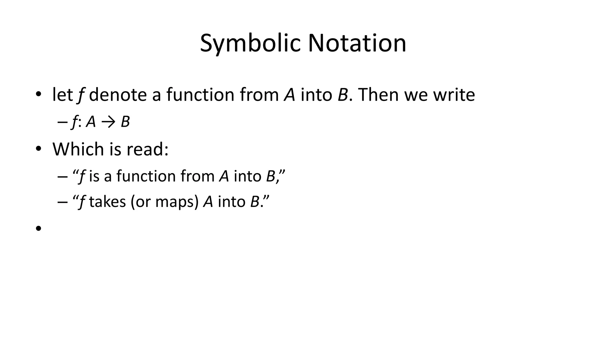 Symbolic Notation
• let f denote a function from A into B. Then we write
– f: A → B
• Which is read:
– “f is a function from A into B,”
– “f takes (or maps) A into B.”
•
 