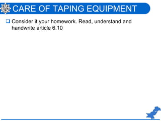 CARE OF TAPING EQUIPMENT
 Consider it your homework. Read, understand and
handwrite article 6.10
 
