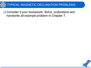 TYPICAL MAGNETIC DECLINATION PROBLEMS
 Consider it your homework. Solve, understand and
handwrite all example problem in Chapter 7.
 