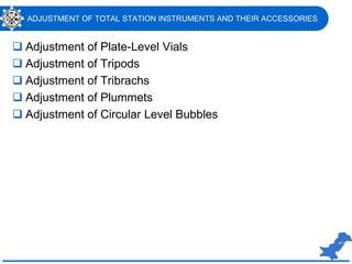 ADJUSTMENT OF TOTAL STATION INSTRUMENTS AND THEIR ACCESSORIES
 Adjustment of Plate-Level Vials
 Adjustment of Tripods
 Adjustment of Tribrachs
 Adjustment of Plummets
 Adjustment of Circular Level Bubbles
 