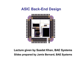 ASIC Back-End Design
Lecture given by Saadat Khan, BAE Systems
Slides prepared by Jamie Bernard, BAE Systems
 