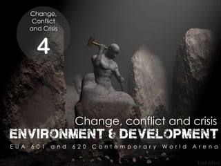 Change,
Conflict
and Crisis
4
environment & development
E U A 6 0 1 a n d 6 2 0 C o n t e m p o r a r y W o r l d A r e n a
Change, conflict and crisis
 