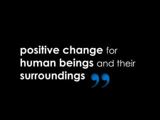 positive change for
human beings and their
surroundings
“
 