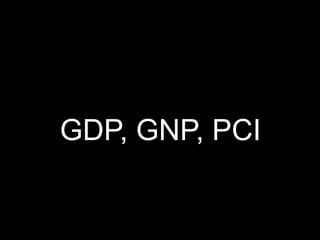 GDP, GNP, PCI
 