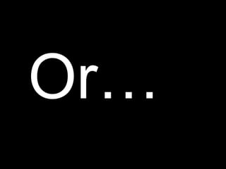 Or…
 
