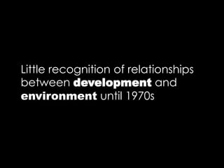 Little recognition of relationships
between development and
environment until 1970s
 
