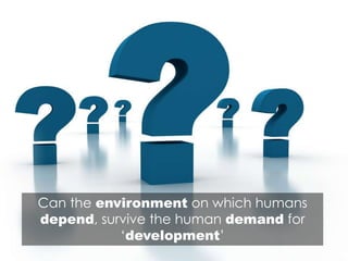 Can the environment on which humans
depend, survive the human demand for
‘development’
 