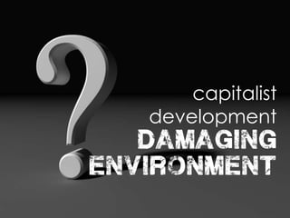 capitalist
development
damaging
environment
 
