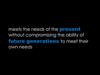 meets the needs of the present
without compromising the ability of
future generations to meet their
own needs
 