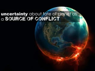 uncertainty about fate of planet as
a source of conflict
 