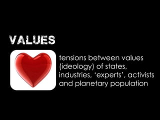 tensions between values
(ideology) of states,
industries, ‘experts’, activists
and planetary population
values
 