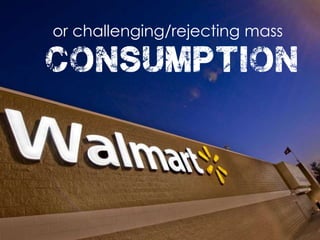 or challenging/rejecting mass
consumption
 