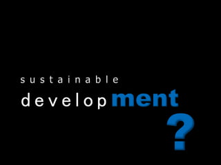 d e v e l o p ment
s u s t a i n a b l e
?
 