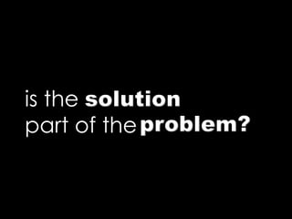 is the solution
part of theproblem?
 