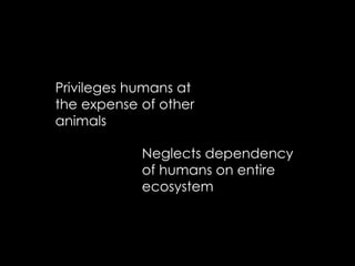 Privileges humans at
the expense of other
animals
Neglects dependency
of humans on entire
ecosystem
 