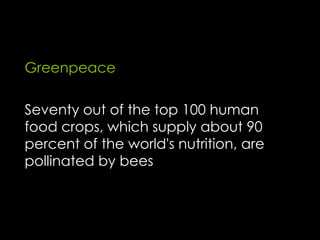 Seventy out of the top 100 human
food crops, which supply about 90
percent of the world's nutrition, are
pollinated by bees
Greenpeace
 