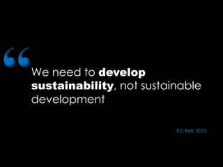 We need to develop
sustainability, not sustainable
development
“
KC Bell, 2013
 