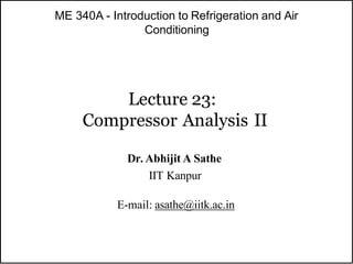 ME 340A - Introduction to Refrigeration and Air
Conditioning
Lecture 23:
Compressor Analysis II
Dr. Abhijit A Sathe
IIT Kanpur
E-mail: asathe@iitk.ac.in
 
