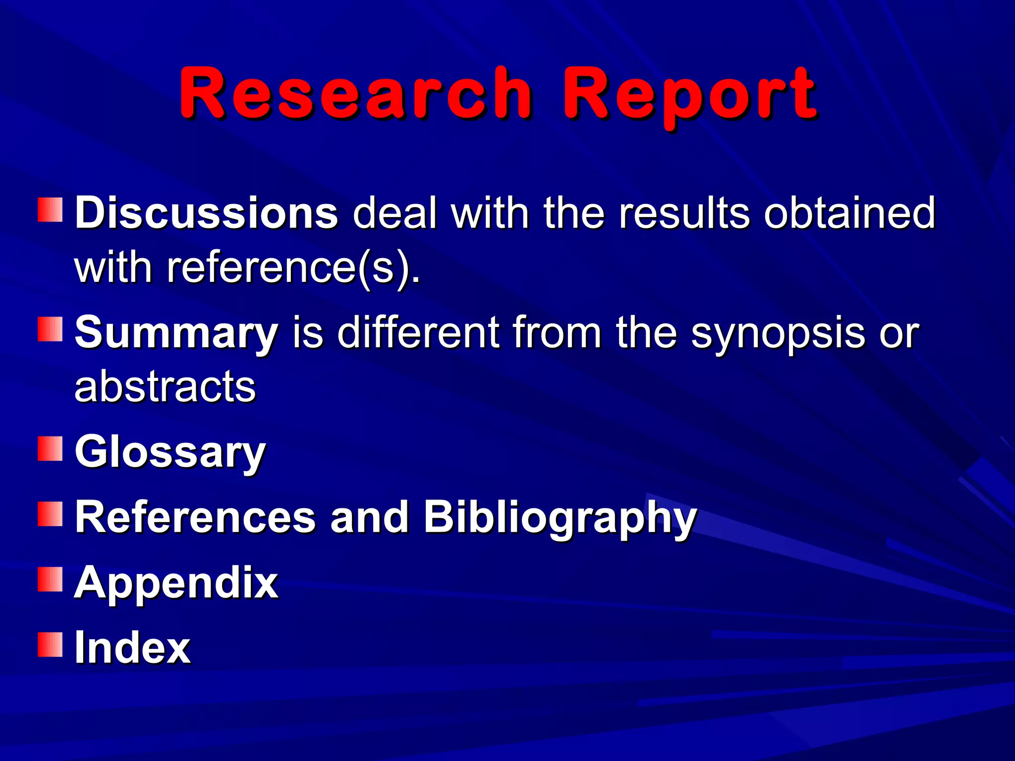 Research ReportResearch Report
DiscussionsDiscussions deal with the results obtaineddeal with the results obtained
with reference(s).with reference(s).
SummarySummary is different from the synopsis oris different from the synopsis or
abstractsabstracts
GlossaryGlossary
References and BibliographyReferences and Bibliography
AppendixAppendix
IndexIndex
 
