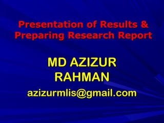 Presentation of Results &Presentation of Results &
Preparing Research ReportPreparing Research Report
MD AZIZURMD AZIZUR
RAHMANRAHMAN
azizurmlis@gmail.comazizurmlis@gmail.com
 