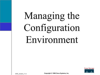 Managing the Configuration Environment Copyright © 1998 Cisco Systems, Inc. ICRC_revision_11.3 