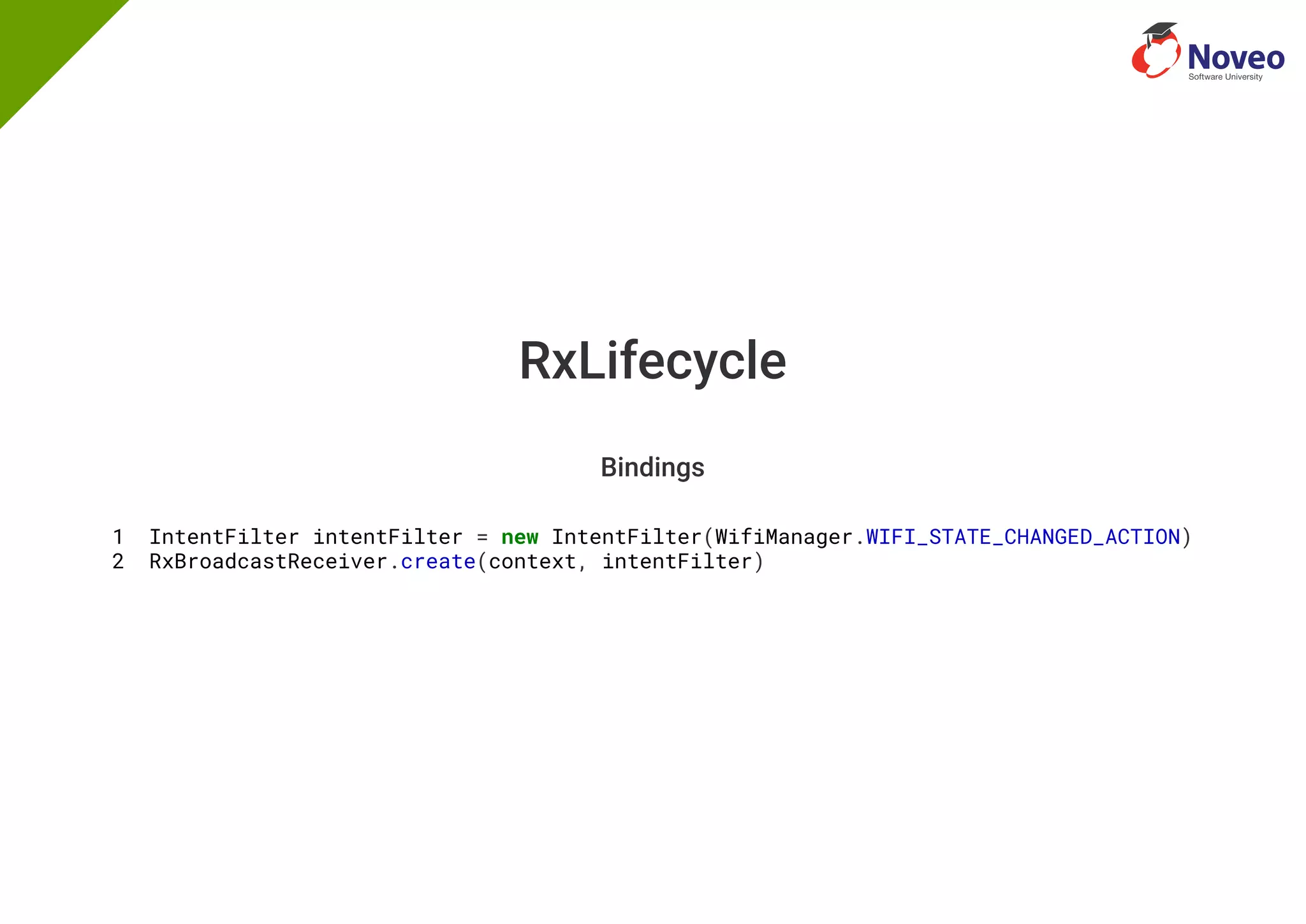 RxLifecycle
Bindings
1 IntentFilter intentFilter = new IntentFilter(WifiManager.WIFI_STATE_CHANGED_ACTION)
2 RxBroadcastReceiver.create(context, intentFilter)
 