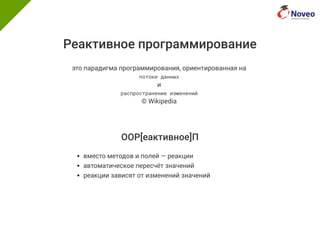 Реактивное программирование
это парадигма программирования, ориентированная на
потоки данных
и
распространение изменений
© Wikipedia
ООР[еактивное]П
вместо методов и полей — реакции
автоматическое пересчёт значений
реакции зависят от изменений значений
 
