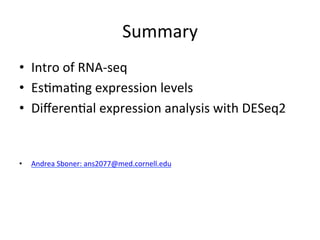 Summary	
  
• Intro	
  of	
  RNA-­‐seq	
  
• EsCmaCng	
  expression	
  levels	
  
• DiﬀerenCal	
  expression	
  analysis	
  with	
  DESeq2	
  
• Andrea	
  Sboner:	
  ans2077@med.cornell.edu	
  
 